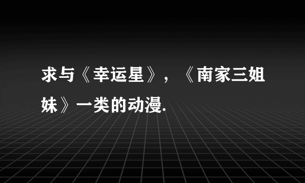 求与《幸运星》，《南家三姐妹》一类的动漫.