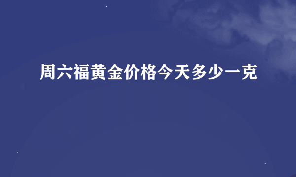 周六福黄金价格今天多少一克