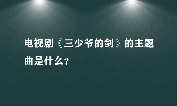 电视剧《三少爷的剑》的主题曲是什么？