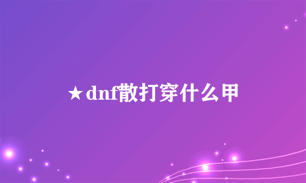 ★dnf散打穿什么甲