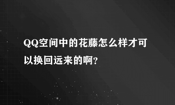 QQ空间中的花藤怎么样才可以换回远来的啊？