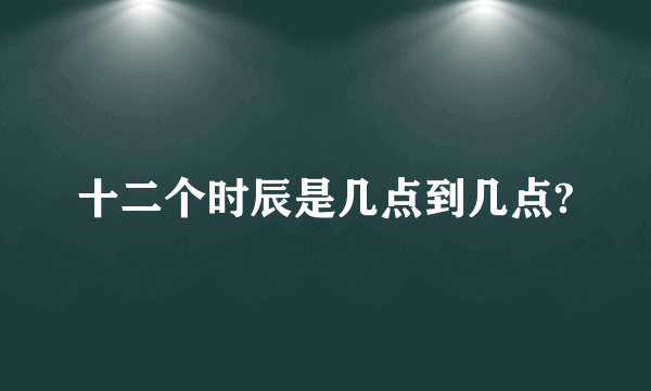 十二个时辰是几点到几点?