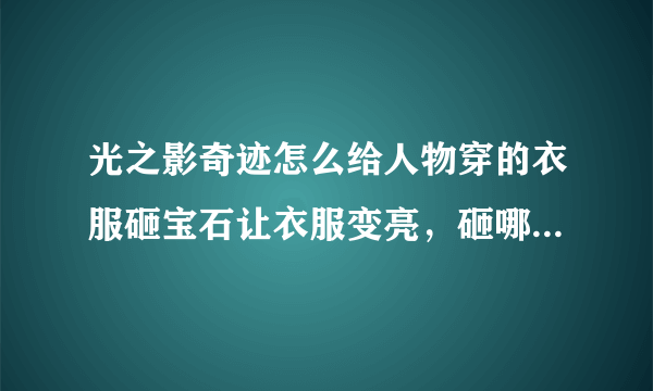 光之影奇迹怎么给人物穿的衣服砸宝石让衣服变亮，砸哪种宝石，要具体的操作方法，每一步都要写清楚