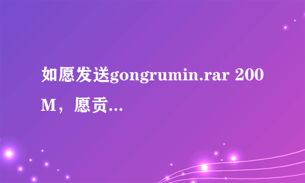 如愿发送gongrumin.rar 200M，愿贡献财富30，能下载有加分