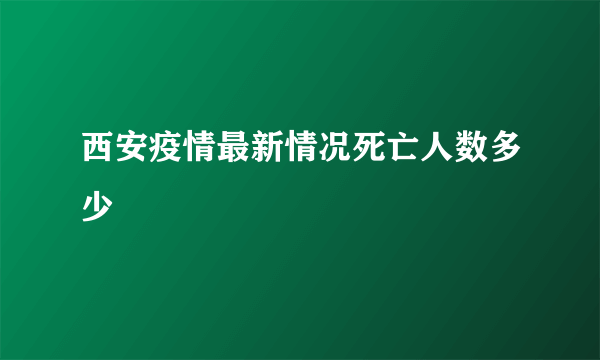 西安疫情最新情况死亡人数多少