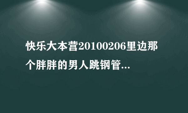 快乐大本营20100206里边那个胖胖的男人跳钢管舞时的伴奏歌曲名字叫什么？