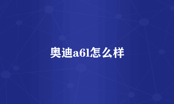 奥迪a6l怎么样