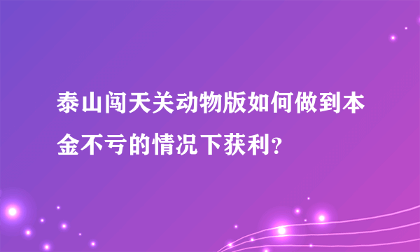 泰山闯天关动物版如何做到本金不亏的情况下获利？