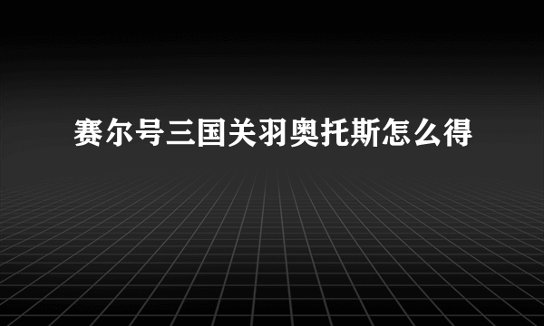 赛尔号三国关羽奥托斯怎么得