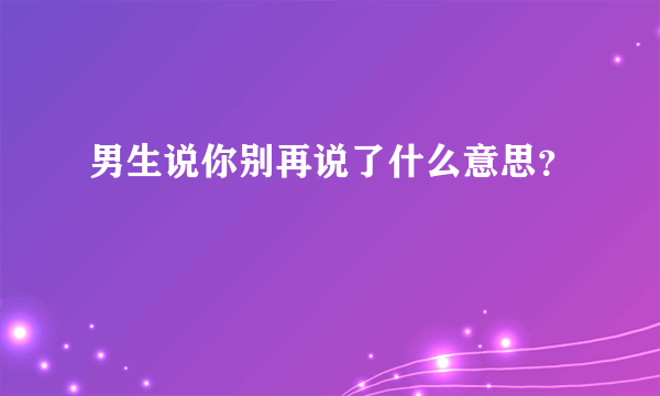 男生说你别再说了什么意思？