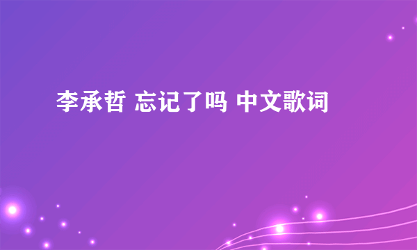 李承哲 忘记了吗 中文歌词