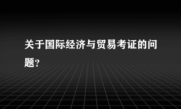 关于国际经济与贸易考证的问题？