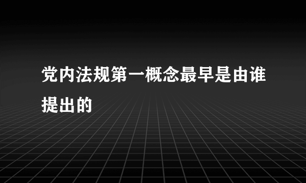 党内法规第一概念最早是由谁提出的