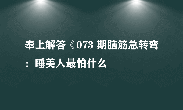 奉上解答《073 期脑筋急转弯：睡美人最怕什么