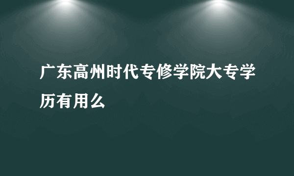 广东高州时代专修学院大专学历有用么