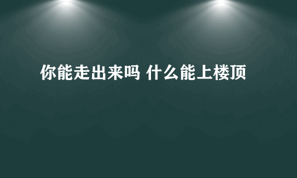 你能走出来吗 什么能上楼顶