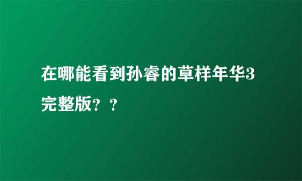 在哪能看到孙睿的草样年华3完整版？？