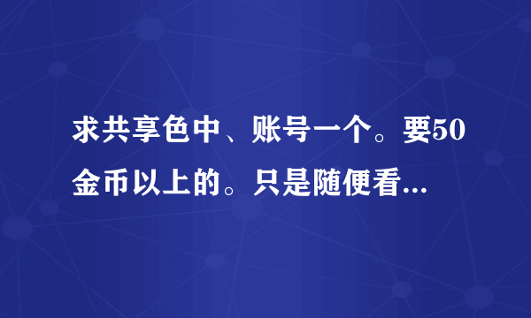 求共享色中、账号一个。要50金币以上的。只是随便看下，绝对不改密码，人品保证！！ 在此先谢过好人们！！