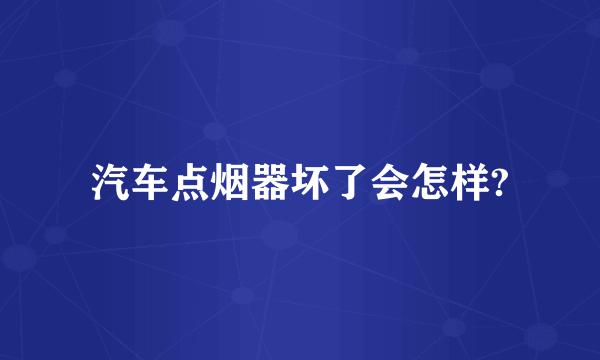 汽车点烟器坏了会怎样?