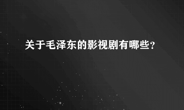 关于毛泽东的影视剧有哪些？