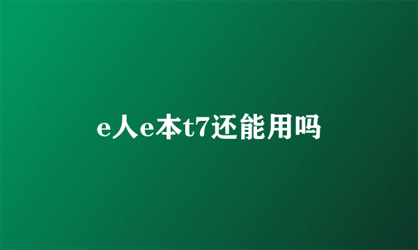 e人e本t7还能用吗