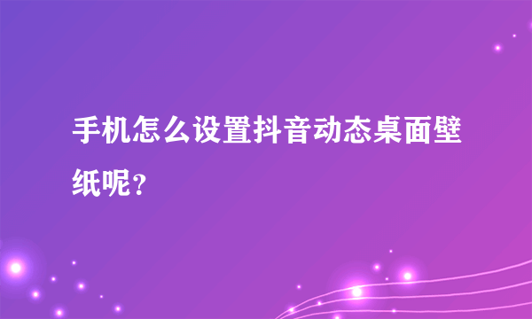 手机怎么设置抖音动态桌面壁纸呢？