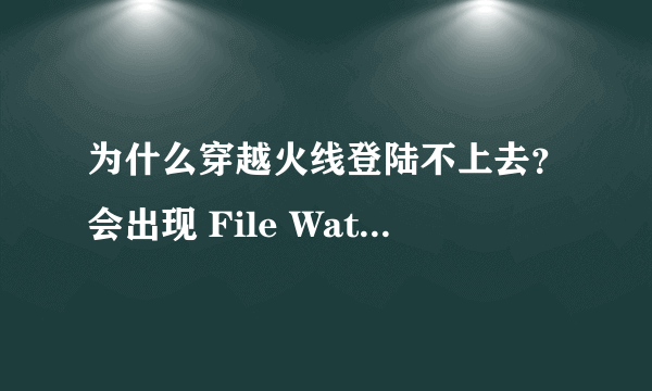 为什么穿越火线登陆不上去？会出现 File Watcher E:\新建文件夹（4）\穿越火线\ rez \ rf017.rez 求高手解