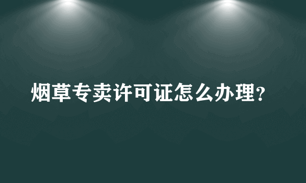 烟草专卖许可证怎么办理？