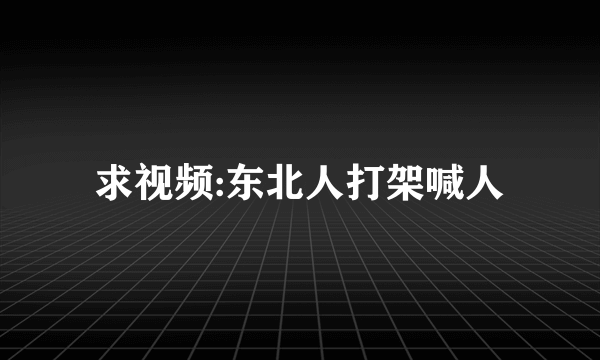 求视频:东北人打架喊人