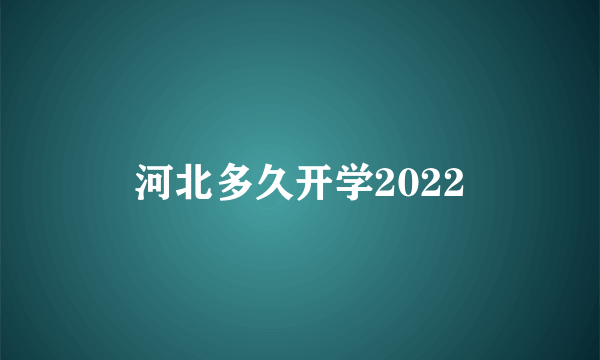 河北多久开学2022