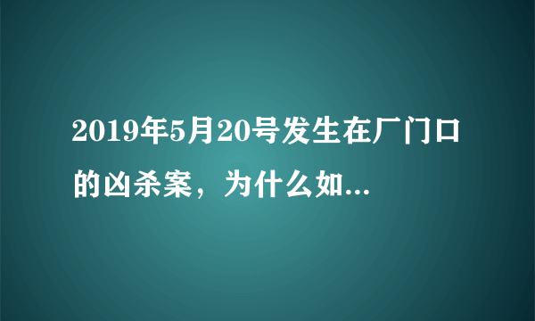 2019年5月20号发生在厂门口的凶杀案，为什么如此凶残的犯案，只有视频没有新闻。谁知道内情。