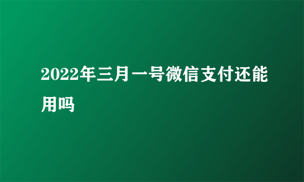 2022年三月一号微信支付还能用吗