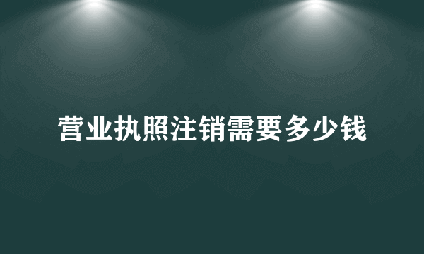 营业执照注销需要多少钱