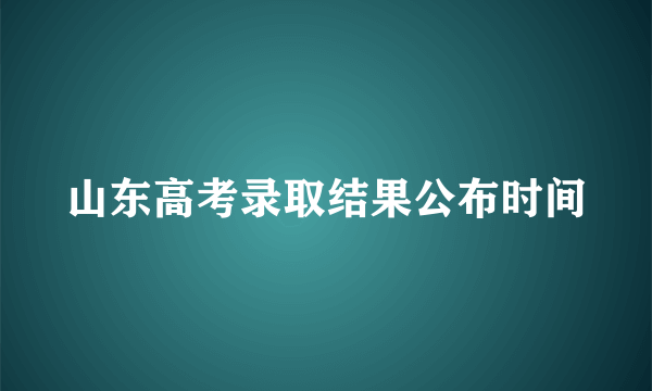 山东高考录取结果公布时间