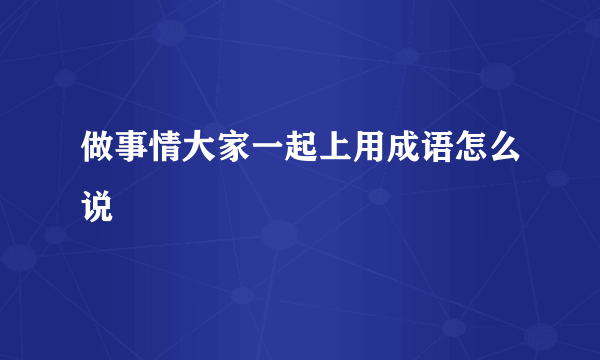 做事情大家一起上用成语怎么说