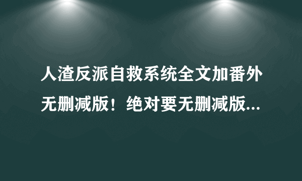 人渣反派自救系统全文加番外无删减版！绝对要无删减版。txt百度云？