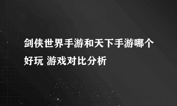 剑侠世界手游和天下手游哪个好玩 游戏对比分析