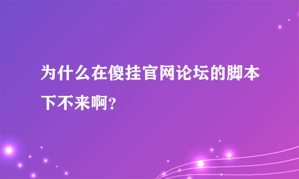 为什么在傻挂官网论坛的脚本下不来啊？