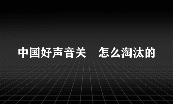 中国好声音关喆怎么淘汰的