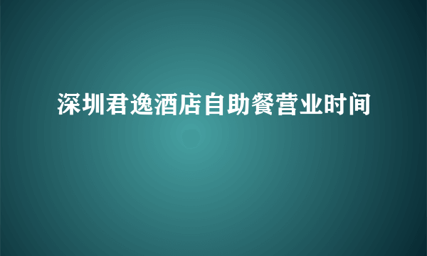 深圳君逸酒店自助餐营业时间