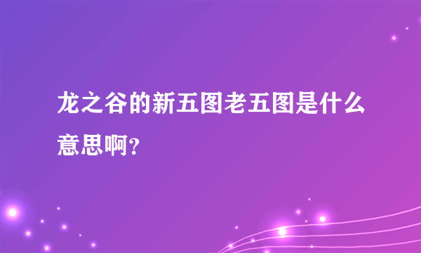 龙之谷的新五图老五图是什么意思啊？