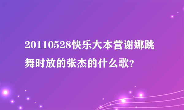 20110528快乐大本营谢娜跳舞时放的张杰的什么歌？