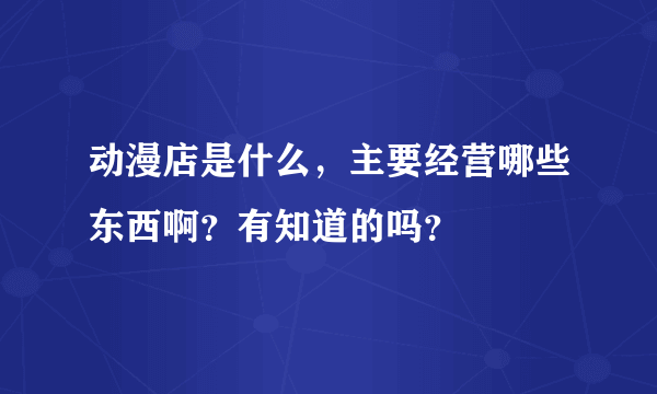 动漫店是什么，主要经营哪些东西啊？有知道的吗？