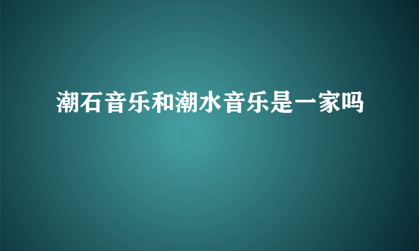 潮石音乐和潮水音乐是一家吗