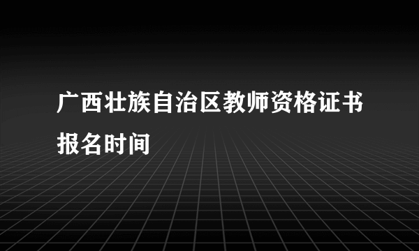 广西壮族自治区教师资格证书报名时间