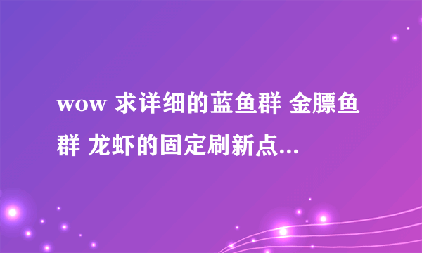 wow 求详细的蓝鱼群 金膘鱼群 龙虾的固定刷新点 最好带坐标  谢谢 大家了