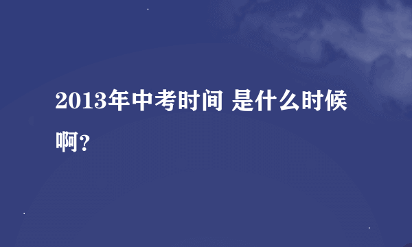 2013年中考时间 是什么时候啊？