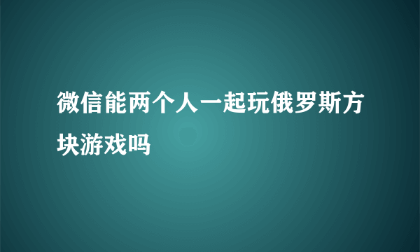 微信能两个人一起玩俄罗斯方块游戏吗