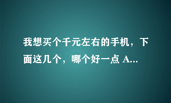 我想买个千元左右的手机，下面这几个，哪个好一点 Amoi/夏新 N820 ZTE/中兴 V970 联想A789 华为U8825D