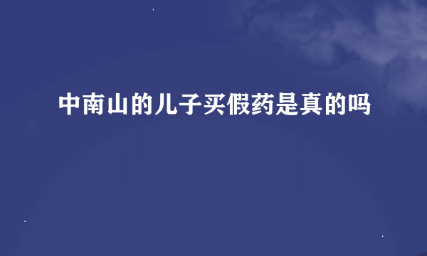 中南山的儿子买假药是真的吗